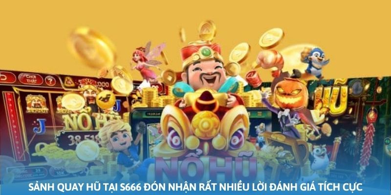 Sảnh quay hũ tại S666 đón nhận rất nhiều lời đánh giá tích cực