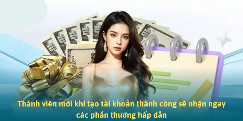 Thành viên mới khi tạo tài khoản thành công sẽ nhận ngay các phần thưởng hấp dẫn
