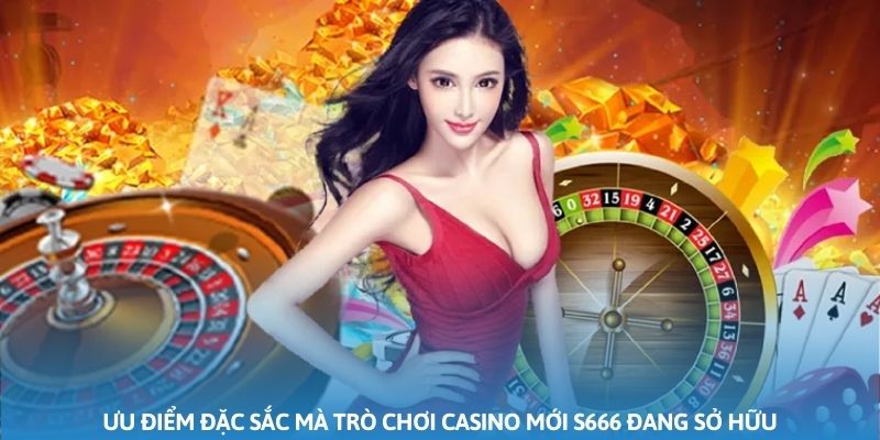 Ưu điểm đặc sắc mà trò chơi casino mới S666 đang sở hữu