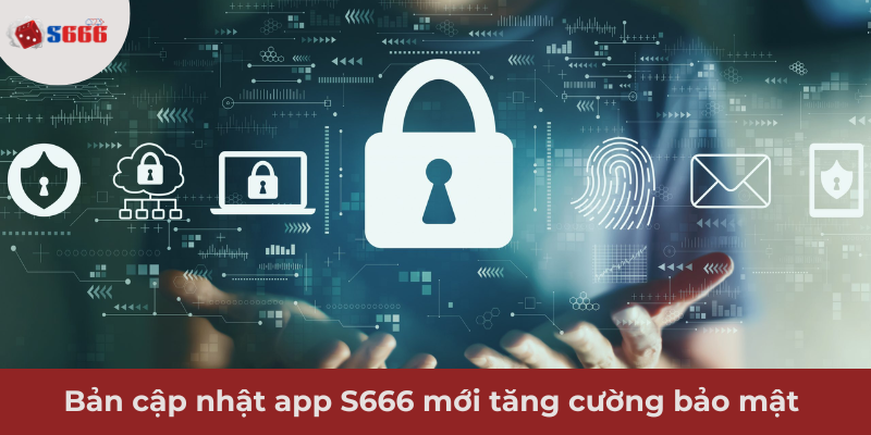 Ảnh minh hoạ: Cập nhật app S666 mới giúp tăng cường bảo mật